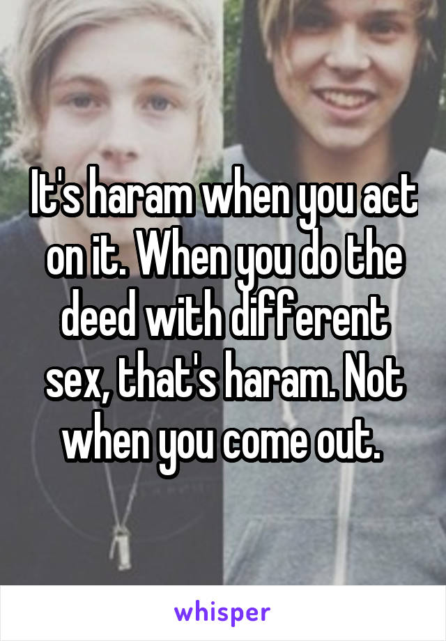 It's haram when you act on it. When you do the deed with different sex, that's haram. Not when you come out. 