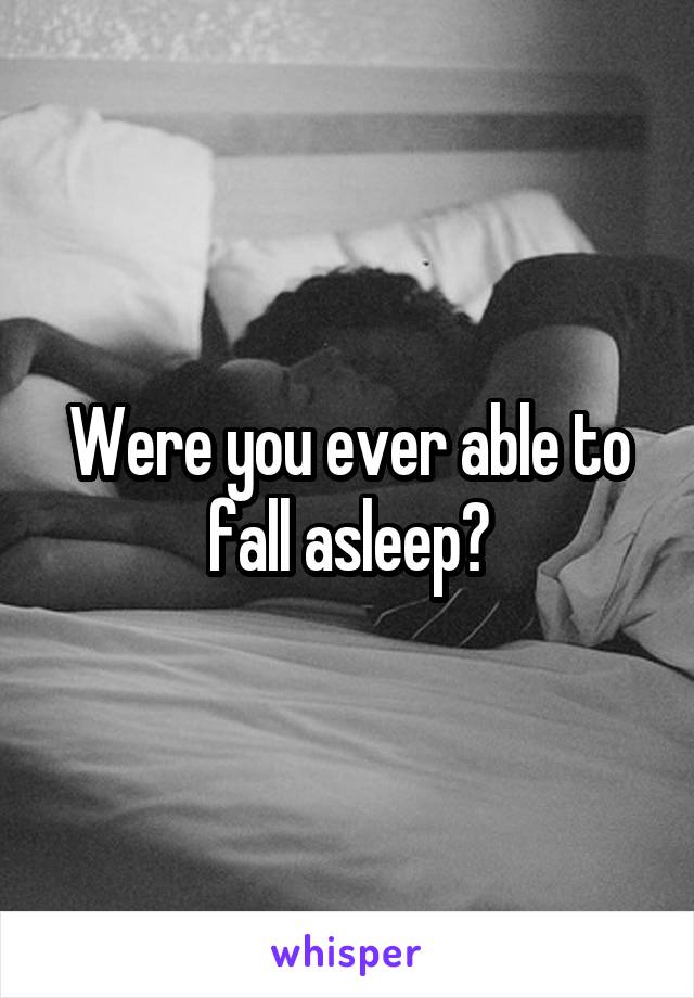 Were you ever able to fall asleep?