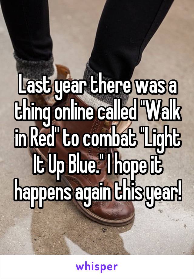 Last year there was a thing online called "Walk in Red" to combat "Light It Up Blue." I hope it happens again this year!