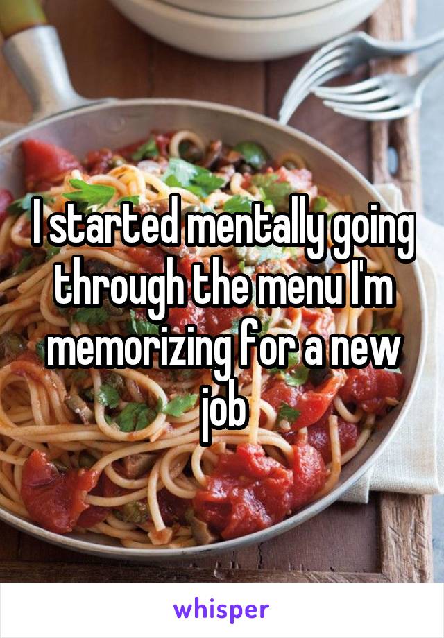 I started mentally going through the menu I'm memorizing for a new job
