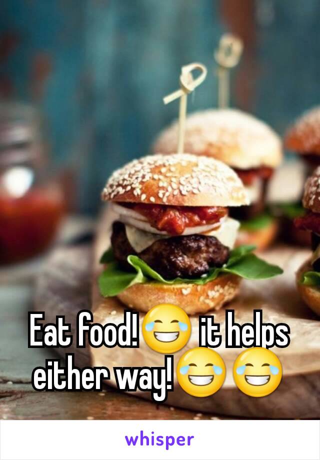 Eat food!😂 it helps either way!😂😂