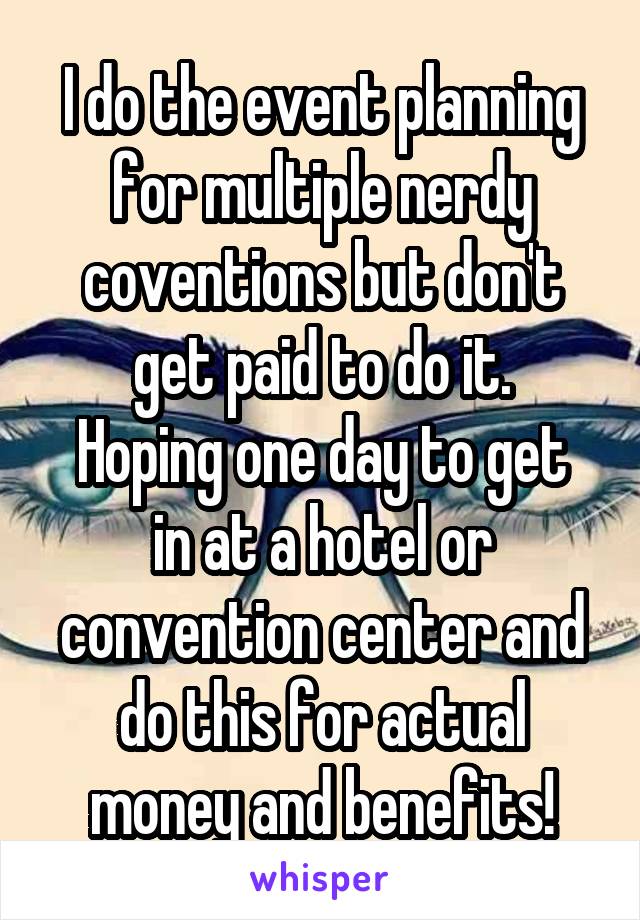 I do the event planning for multiple nerdy coventions but don't get paid to do it.
Hoping one day to get in at a hotel or convention center and do this for actual money and benefits!