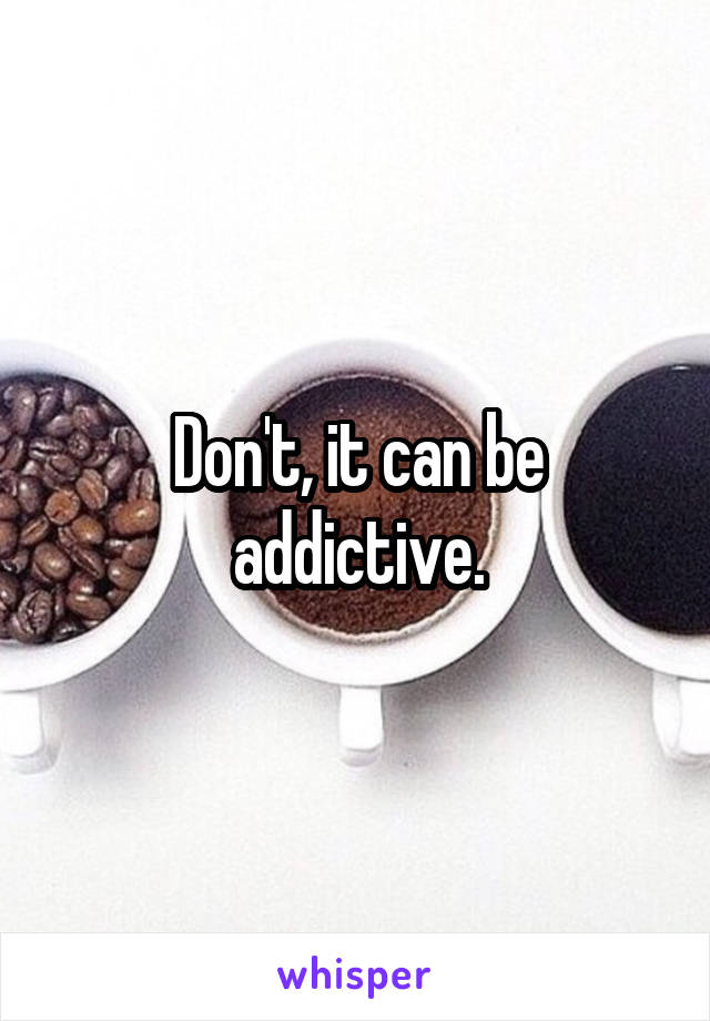 Don't, it can be addictive.