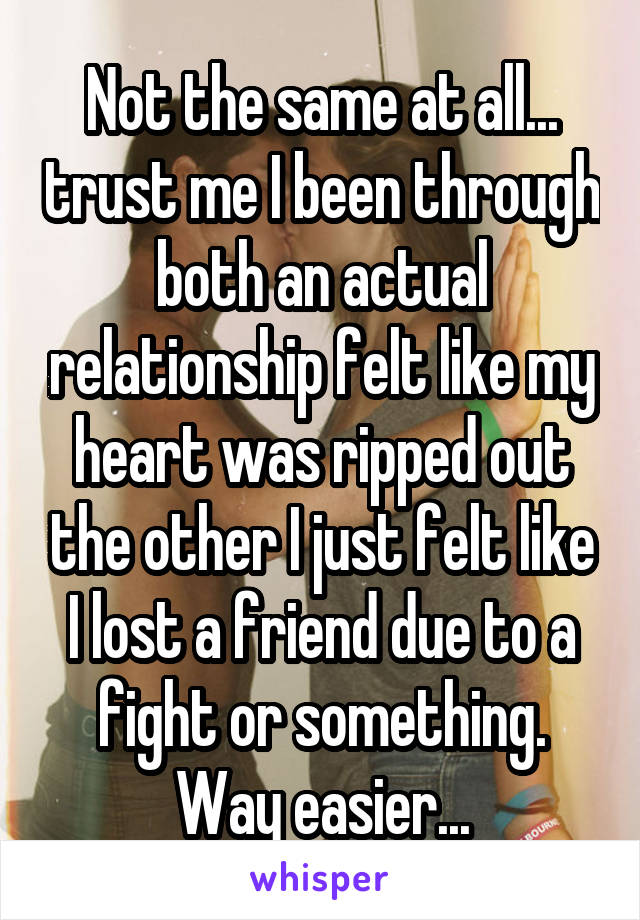 Not the same at all... trust me I been through both an actual relationship felt like my heart was ripped out the other I just felt like I lost a friend due to a fight or something. Way easier...