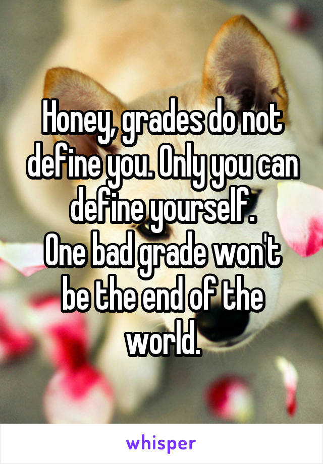 Honey, grades do not define you. Only you can define yourself.
One bad grade won't be the end of the world.