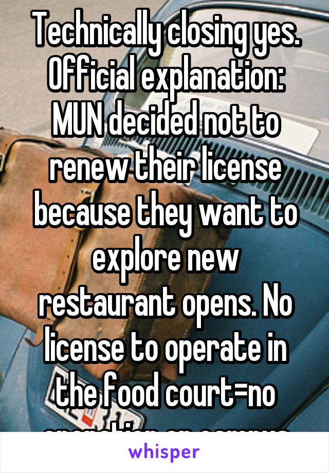 Technically closing yes. Official explanation: MUN decided not to renew their license because they want to explore new restaurant opens. No license to operate in the food court=no operation on campus