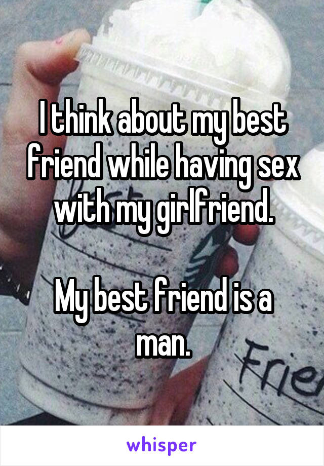 I think about my best friend while having sex with my girlfriend.

My best friend is a man.