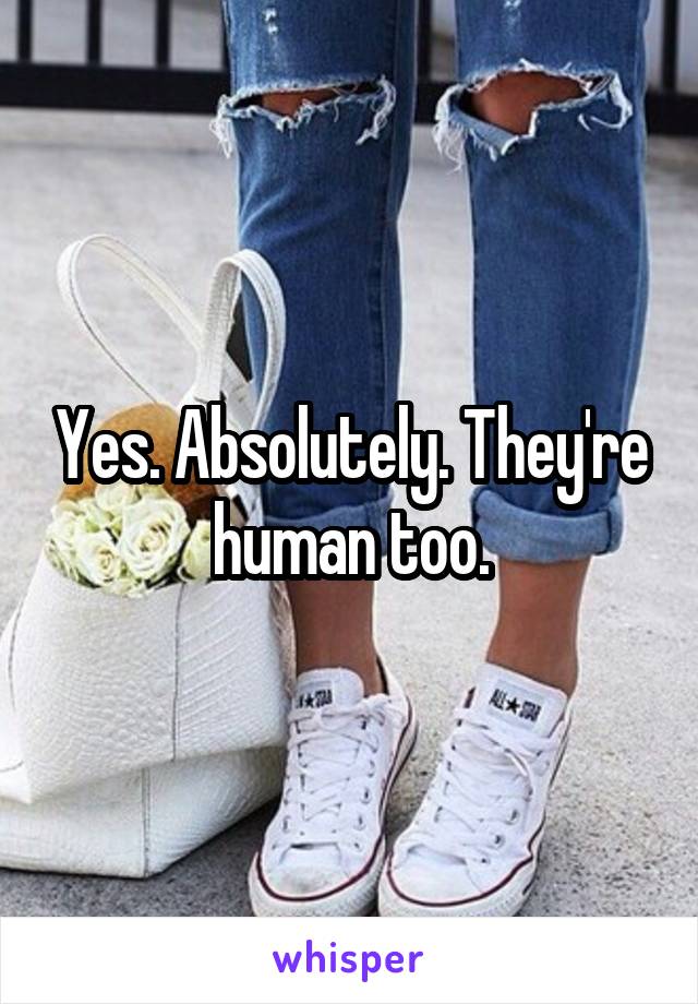 Yes. Absolutely. They're human too.