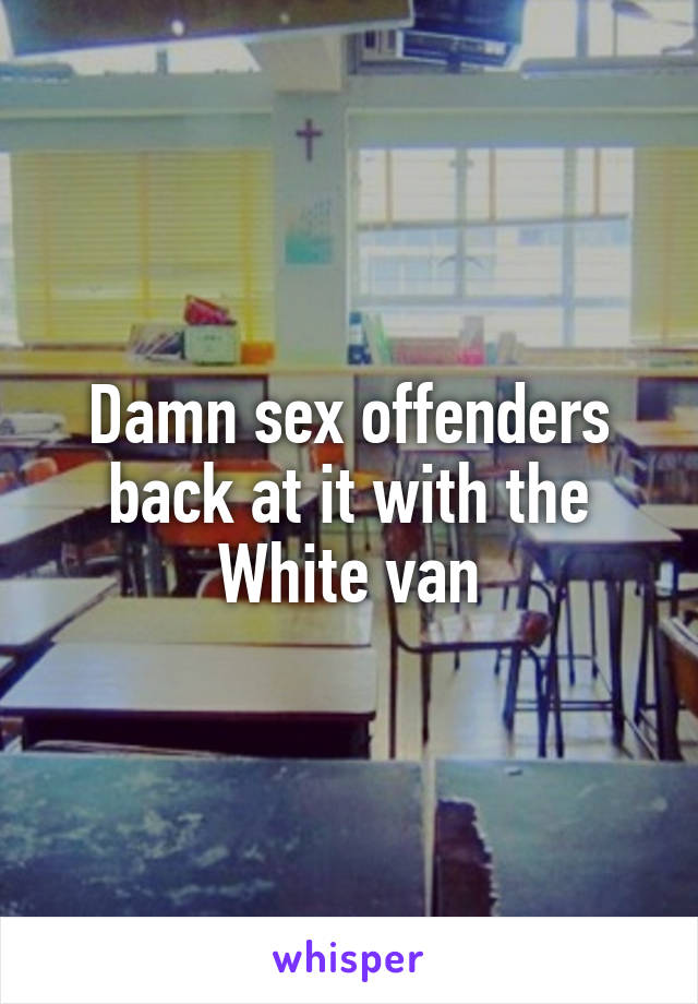 Damn sex offenders back at it with the White van