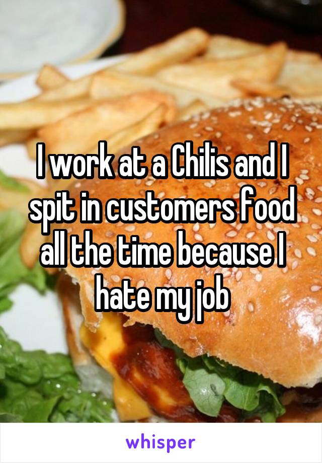 I work at a Chilis and I spit in customers food all the time because I hate my job