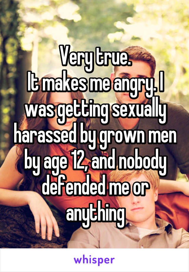 Very true.
It makes me angry. I was getting sexually harassed by grown men by age 12, and nobody defended me or anything