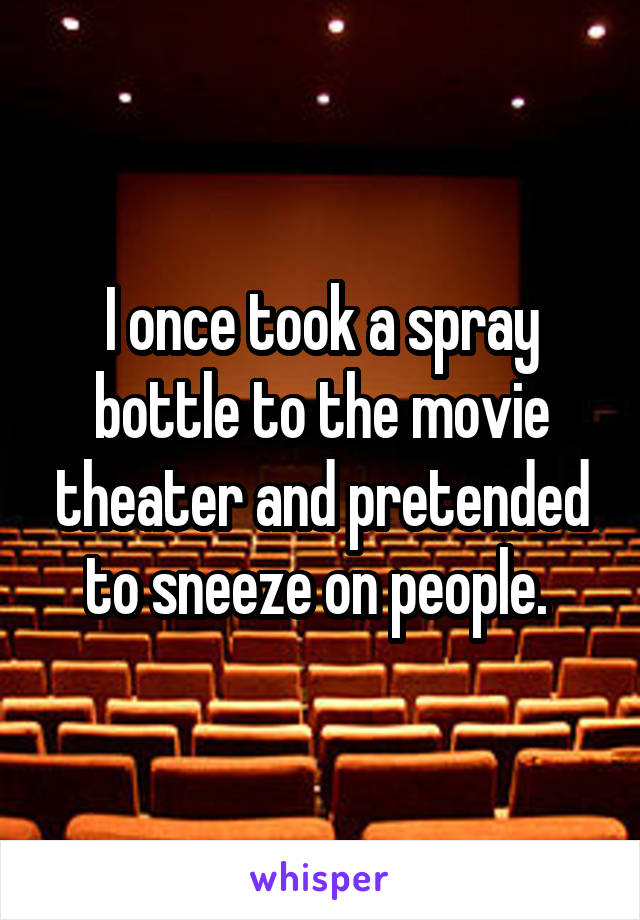 I once took a spray bottle to the movie theater and pretended to sneeze on people. 
