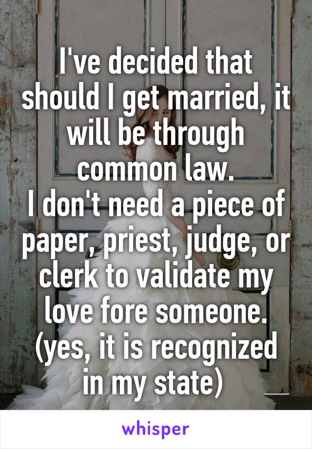 I've decided that should I get married, it will be through common law.
I don't need a piece of paper, priest, judge, or clerk to validate my love fore someone.
(yes, it is recognized in my state) 