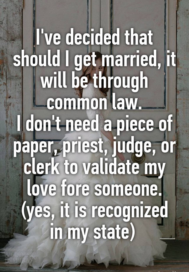 I've decided that should I get married, it will be through common law.
I don't need a piece of paper, priest, judge, or clerk to validate my love fore someone.
(yes, it is recognized in my state) 