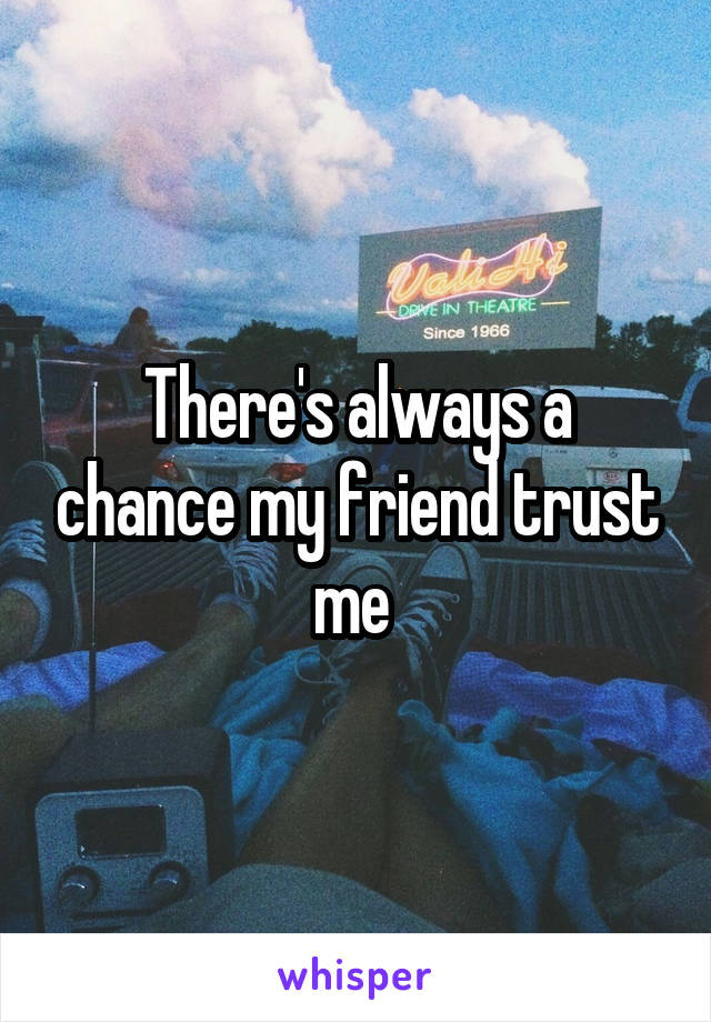 There's always a chance my friend trust me 