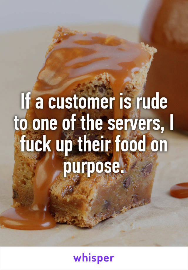 If a customer is rude to one of the servers, I fuck up their food on purpose.