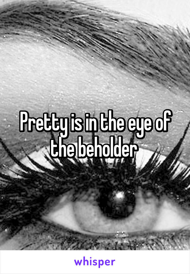 Pretty is in the eye of the beholder 