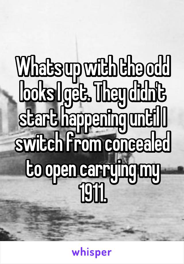 Whats up with the odd looks I get. They didn't start happening until I switch from concealed to open carrying my 1911.