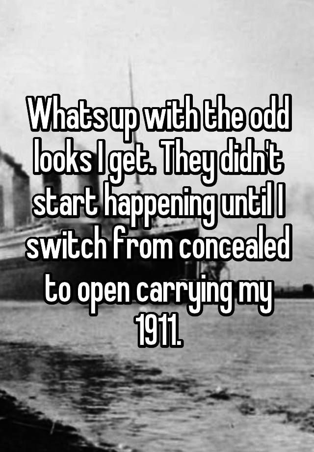 Whats up with the odd looks I get. They didn't start happening until I switch from concealed to open carrying my 1911.