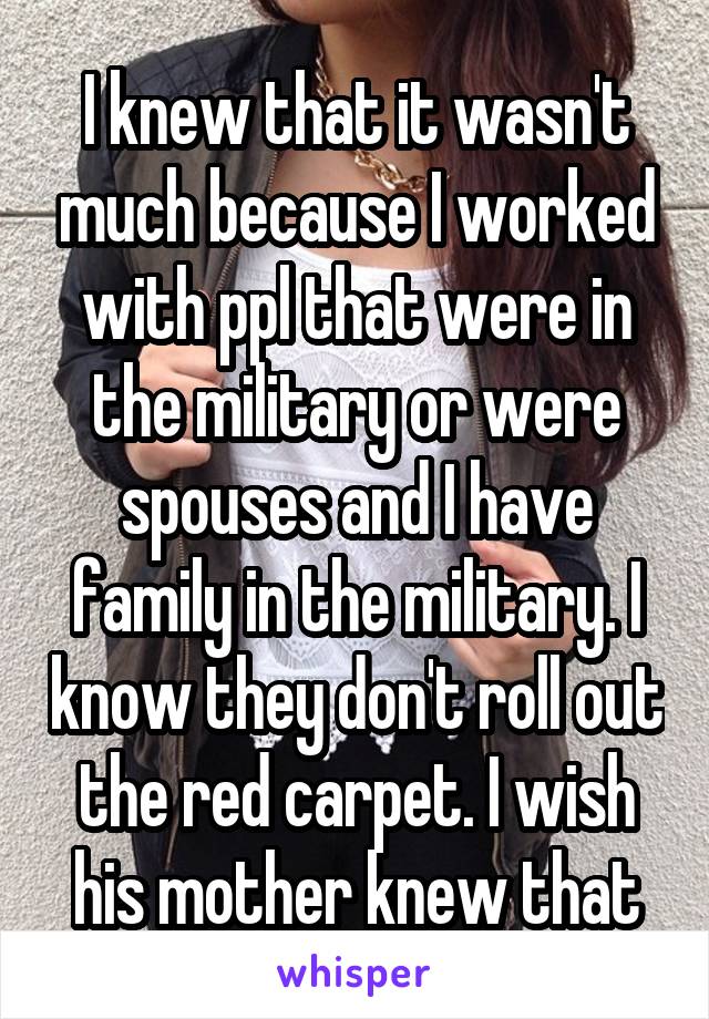 I knew that it wasn't much because I worked with ppl that were in the military or were spouses and I have family in the military. I know they don't roll out the red carpet. I wish his mother knew that