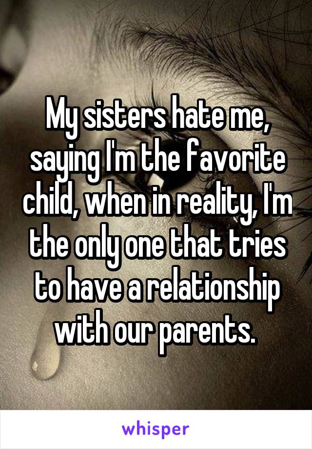 My sisters hate me, saying I'm the favorite child, when in reality, I'm the only one that tries to have a relationship with our parents. 