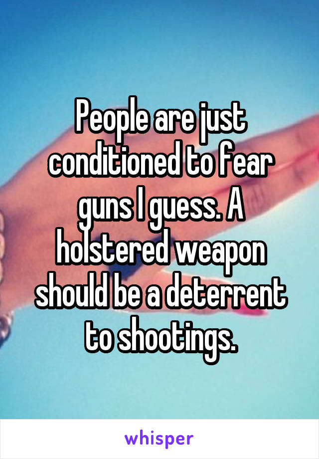 People are just conditioned to fear guns I guess. A holstered weapon should be a deterrent to shootings.