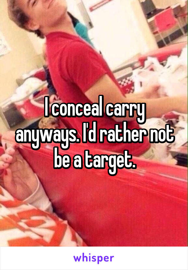 I conceal carry anyways. I'd rather not be a target.