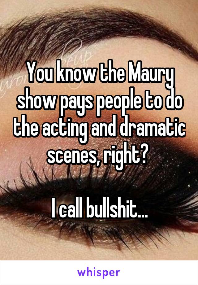 You know the Maury show pays people to do the acting and dramatic scenes, right? 

I call bullshit...