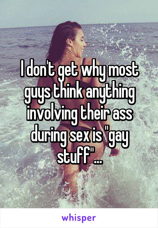 I don't get why most guys think anything involving their ass during sex is "gay stuff"...