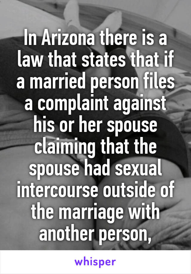 In Arizona there is a law that states that if a married person files a complaint against his or her spouse claiming that the spouse had sexual intercourse outside of the marriage with another person,