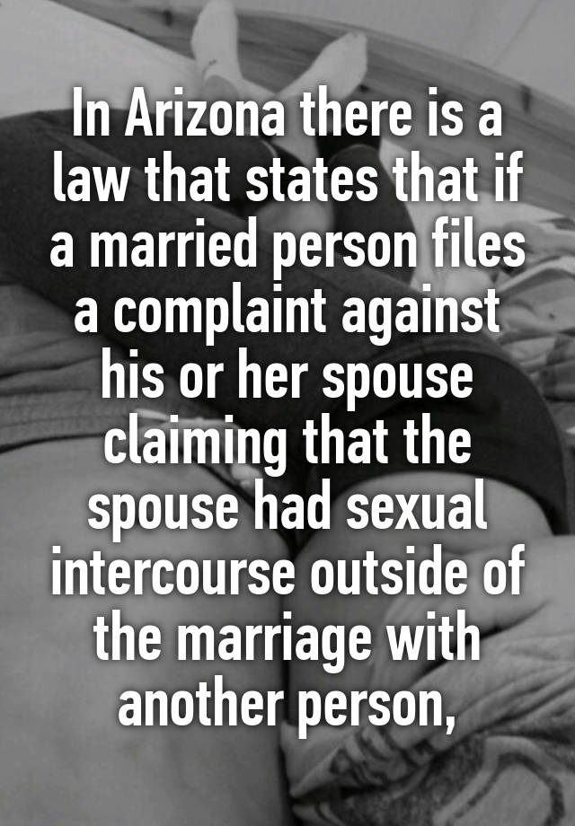 In Arizona there is a law that states that if a married person files a complaint against his or her spouse claiming that the spouse had sexual intercourse outside of the marriage with another person,