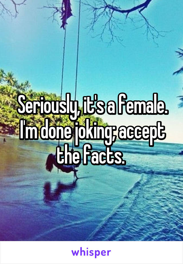 Seriously, it's a female. I'm done joking; accept the facts. 