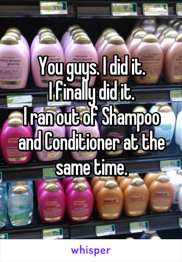 You guys. I did it.
I finally did it.
I ran out of Shampoo and Conditioner at the same time.

