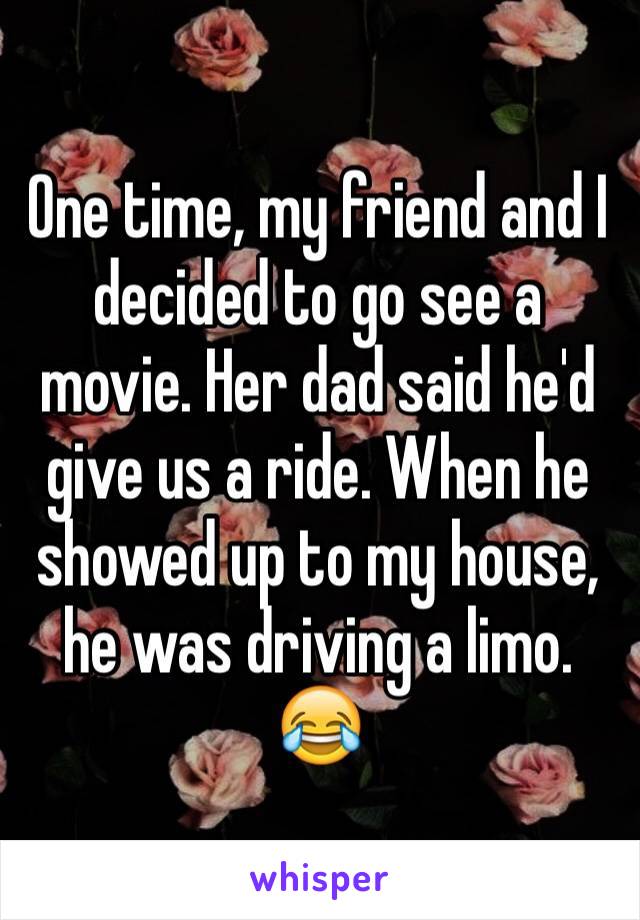 One time, my friend and I decided to go see a movie. Her dad said he'd give us a ride. When he showed up to my house, he was driving a limo. 😂