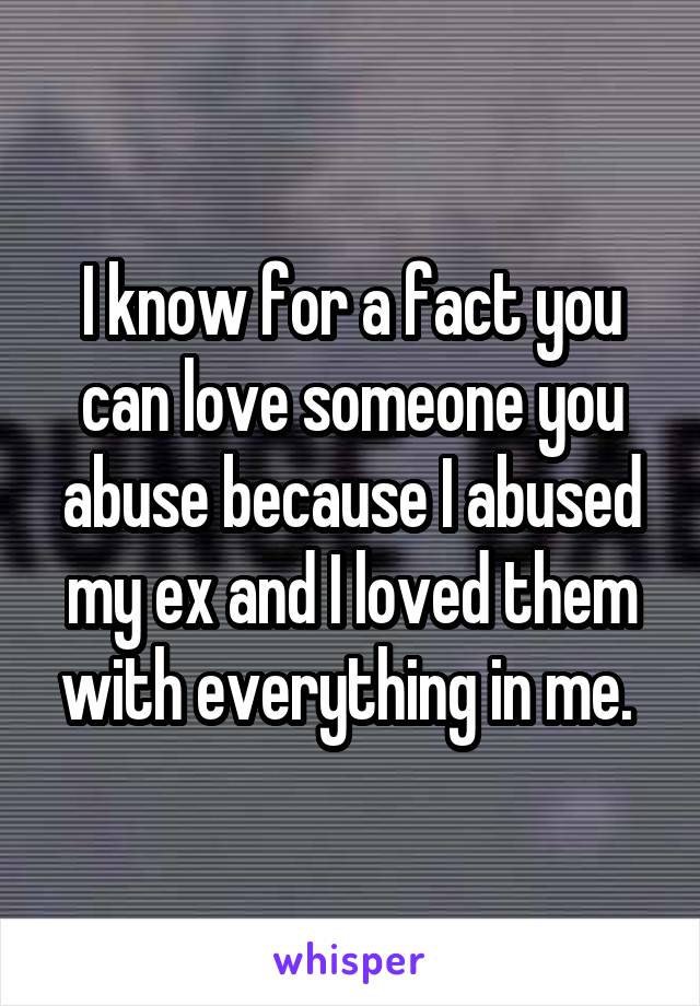 I know for a fact you can love someone you abuse because I abused my ex and I loved them with everything in me. 