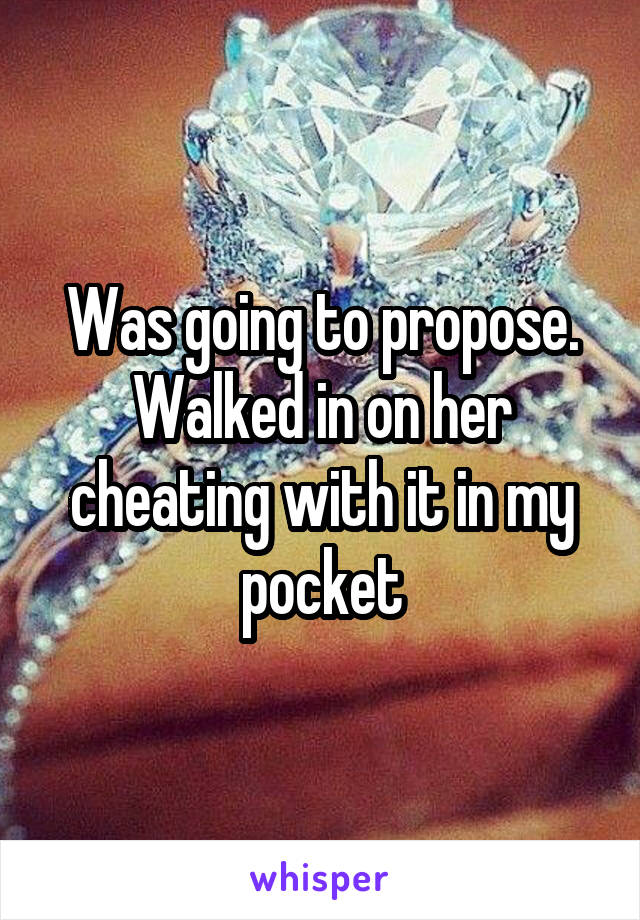 Was going to propose. Walked in on her cheating with it in my pocket