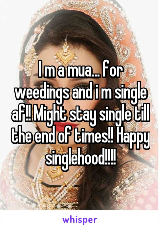 I m a mua... for weedings and i m single af!! Might stay single till the end of times!! Happy singlehood!!!!