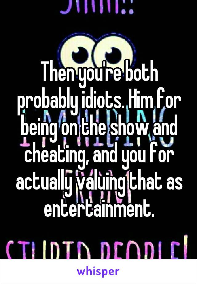 Then you're both probably idiots. Him for being on the show and cheating, and you for actually valuing that as entertainment.