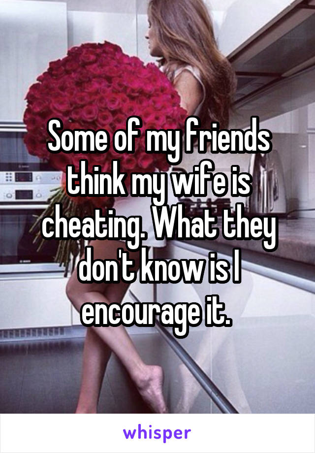 Some of my friends think my wife is cheating. What they don't know is I encourage it. 