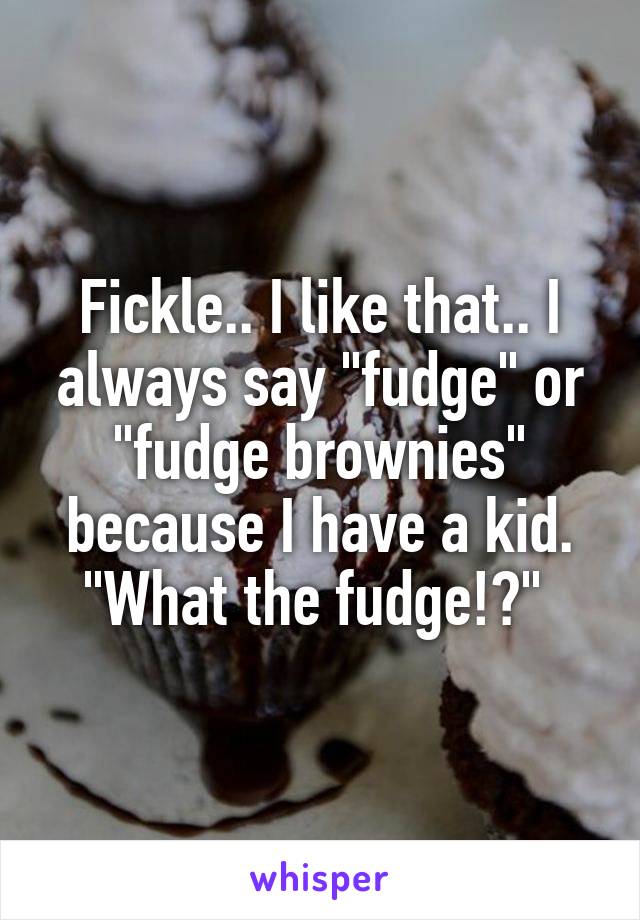 Fickle.. I like that.. I always say "fudge" or "fudge brownies" because I have a kid. "What the fudge!?" 