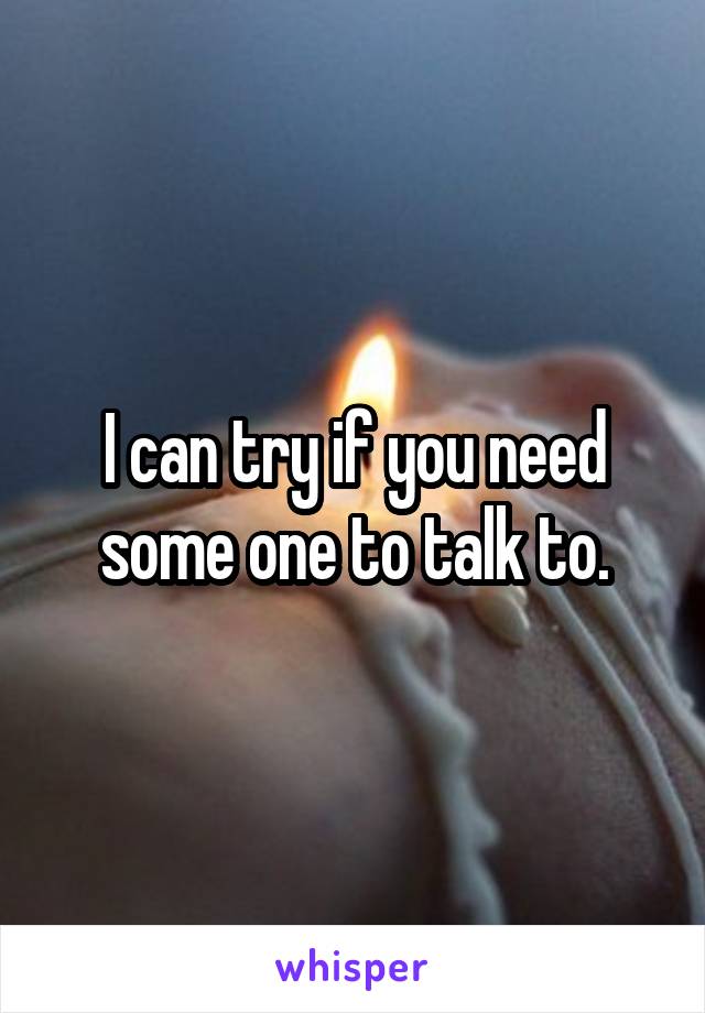 I can try if you need some one to talk to.