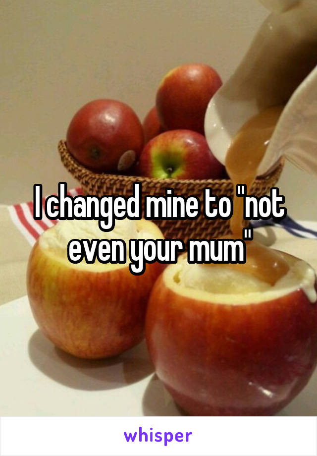 I changed mine to "not even your mum"