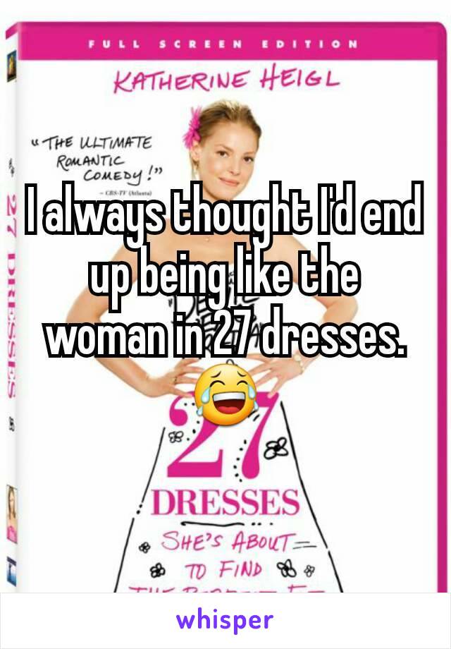 I always thought I'd end up being like the woman in 27 dresses. 😂
