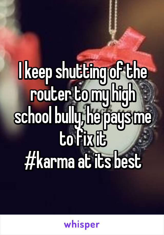 I keep shutting of the router to my high school bully, he pays me to fix it
#karma at its best