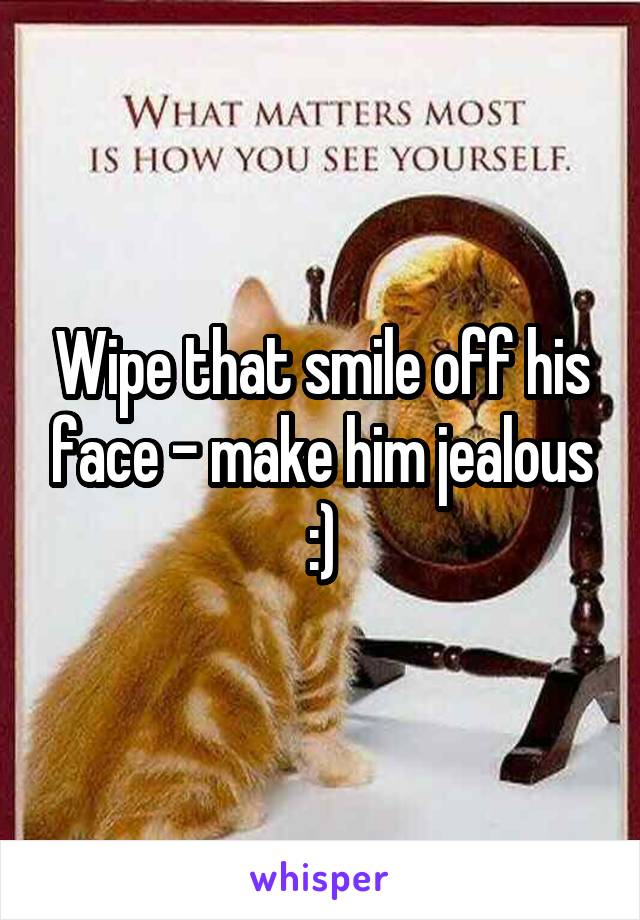 Wipe that smile off his face - make him jealous :)