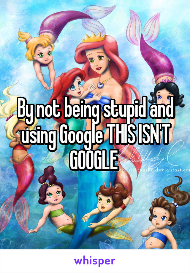 By not being stupid and using Google THIS ISN'T GOOGLE 