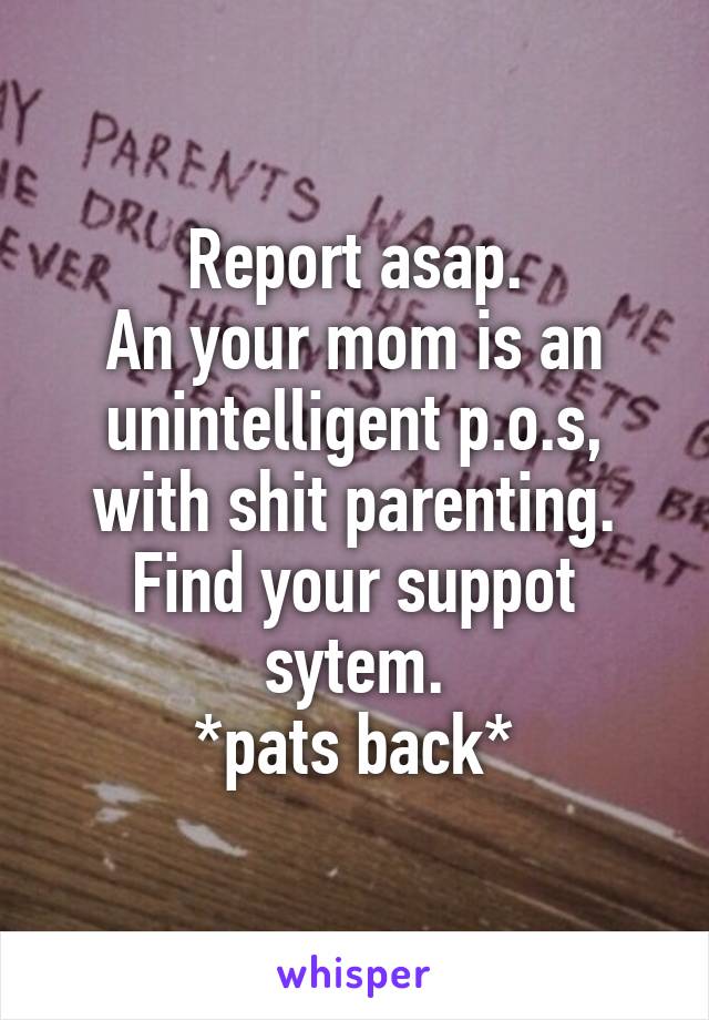 Report asap.
An your mom is an unintelligent p.o.s, with shit parenting.
Find your suppot sytem.
*pats back*