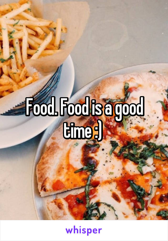 Food. Food is a good time :) 