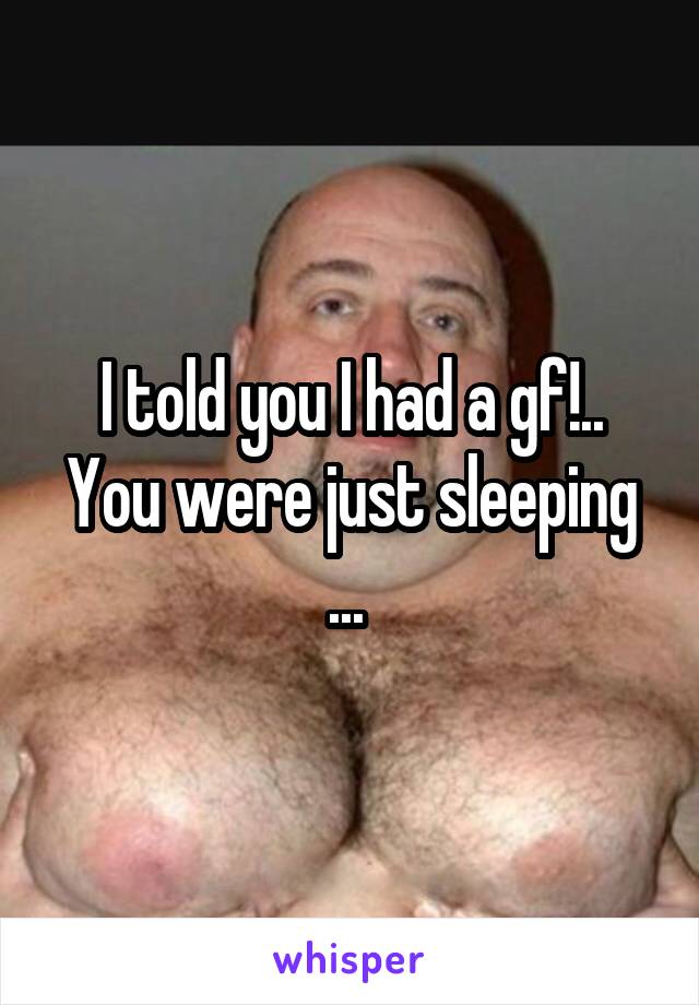 I told you I had a gf!.. You were just sleeping ... 