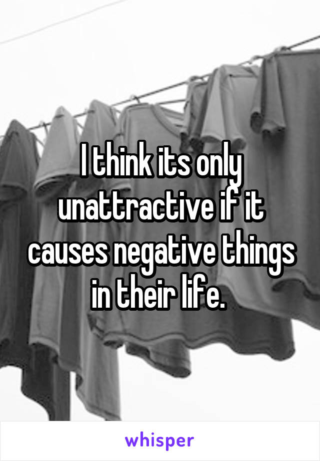 I think its only unattractive if it causes negative things in their life. 